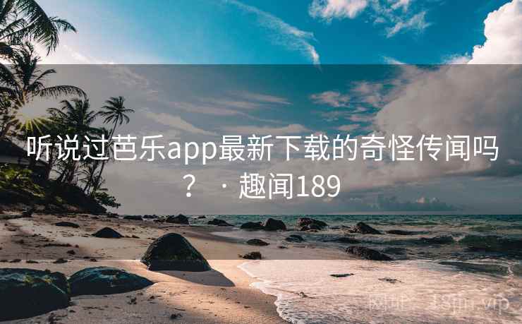 听说过芭乐app最新下载的奇怪传闻吗？ · 趣闻189