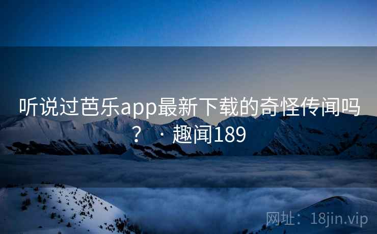 听说过芭乐app最新下载的奇怪传闻吗？ · 趣闻189