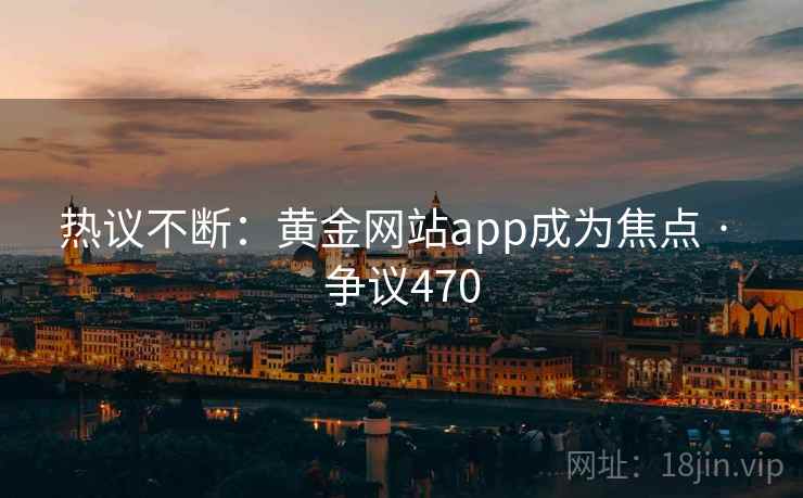 热议不断：黄金网站app成为焦点 · 争议470