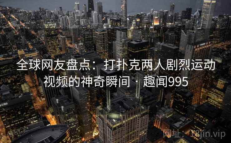 全球网友盘点：打扑克两人剧烈运动视频的神奇瞬间 · 趣闻995