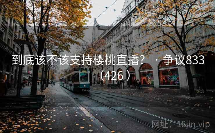 到底该不该支持樱桃直播？ · 争议833（426 ）  第1张