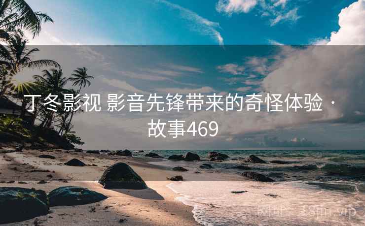 丁冬影视 影音先锋带来的奇怪体验 · 故事469