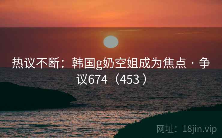 热议不断:韩国g奶空姐成为焦点 · 争议674(453 )