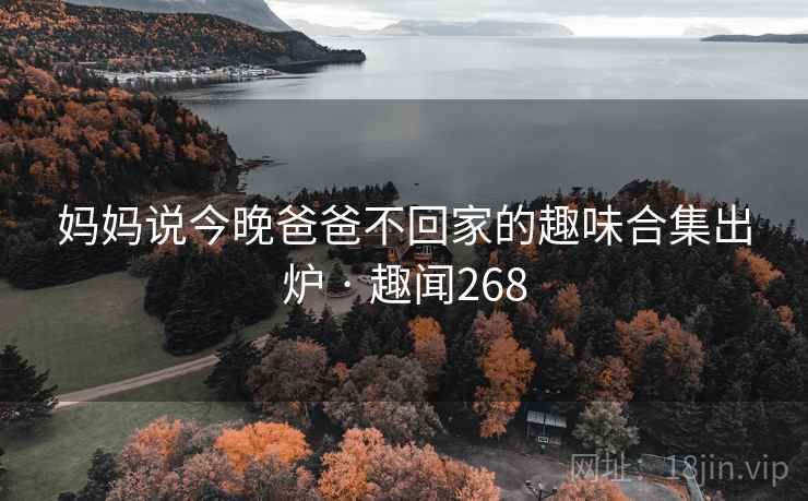 妈妈说今晚爸爸不回家的趣味合集出炉 · 趣闻268