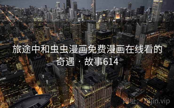 旅途中和虫虫漫画免费漫画在线看的奇遇 · 故事614  第2张