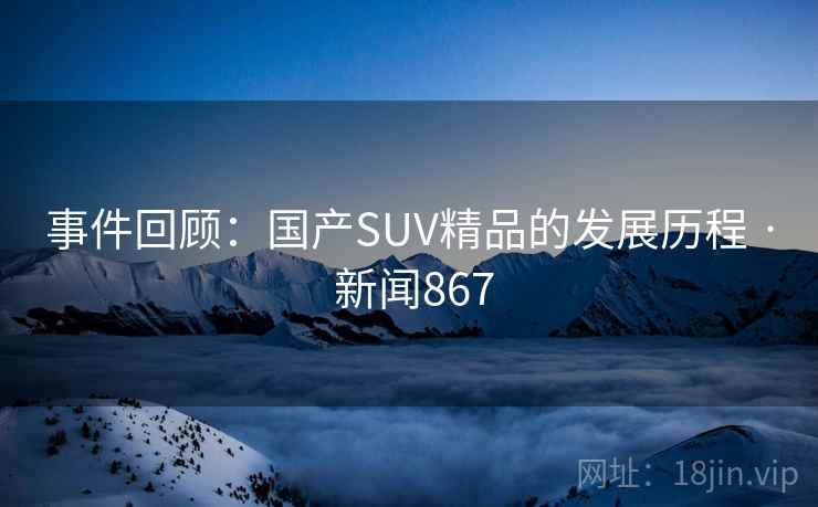 事件回顾:国产SUV精品的发展历程 · 新闻867